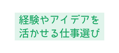 経験やアイデアを 活かせる仕事選び